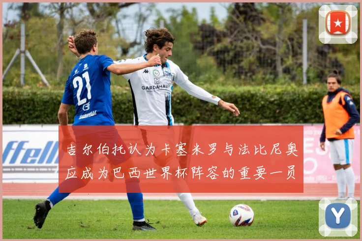 吉尔伯托认为卡塞米罗与法比尼奥应成为巴西世界杯阵容的重要一员