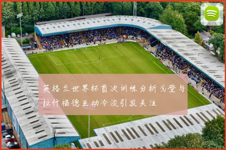 英格兰世界杯首次训练分析戈登与拉什福德互动冷淡引发关注