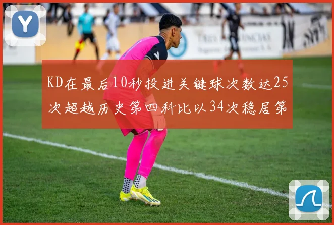KD在最后10秒投进关键球次数达25次超越历史第四科比以34次稳居第一