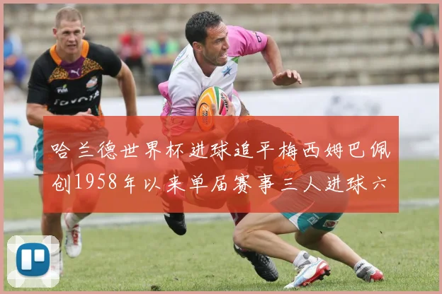 哈兰德世界杯进球追平梅西姆巴佩创1958年以来单届赛事三人进球六次新纪录