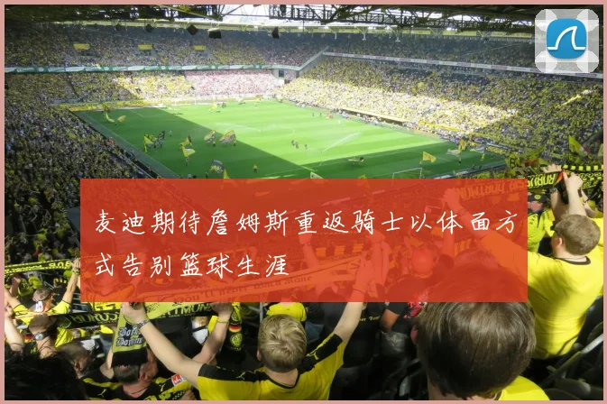 麦迪期待詹姆斯重返骑士以体面方式告别篮球生涯