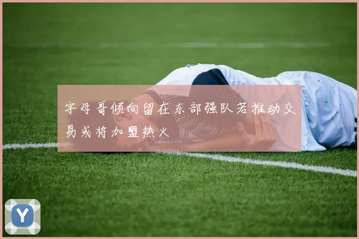 字母哥倾向留在东部强队若推动交易或将加盟热火