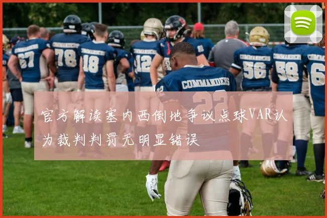 官方解读塞内西倒地争议点球VAR认为裁判判罚无明显错误
