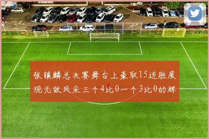 张镇麟总决赛舞台上豪取15连胜展现无敌风采三个4比0一个3比0的辉煌战绩
