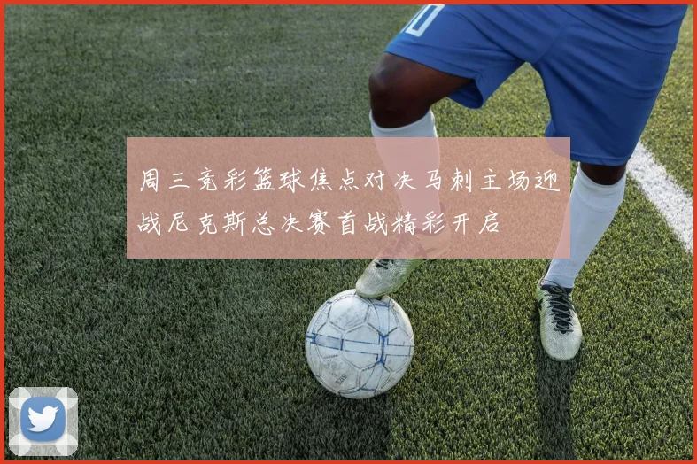 周三竞彩篮球焦点对决马刺主场迎战尼克斯总决赛首战精彩开启
