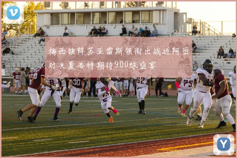 梅西缺阵苏亚雷斯领衔出战迈阿密对决夏洛特期待900球盛宴