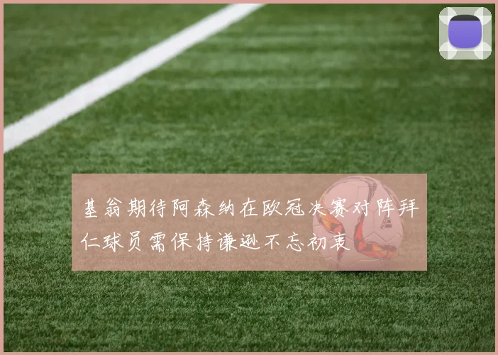 基翁期待阿森纳在欧冠决赛对阵拜仁球员需保持谦逊不忘初衷