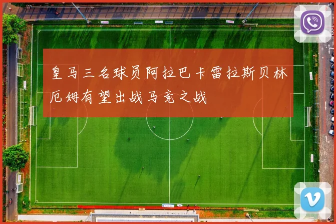 皇马三名球员阿拉巴卡雷拉斯贝林厄姆有望出战马竞之战
