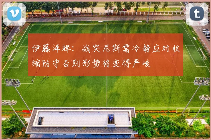 伊藤洋辉：战突尼斯需冷静应对收缩防守否则形势将变得严峻