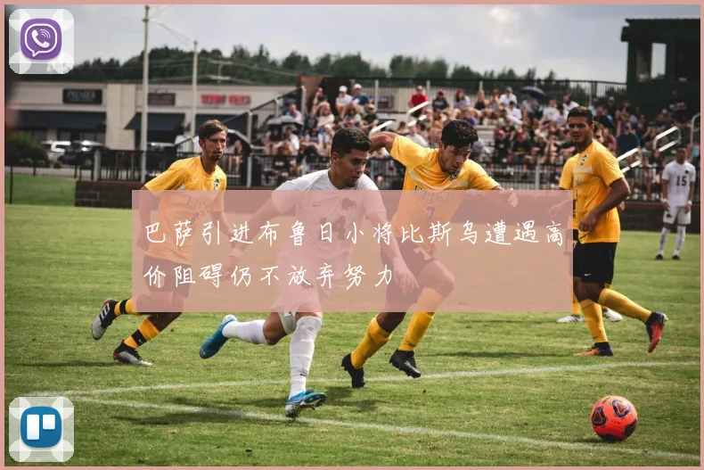 巴萨引进布鲁日小将比斯乌遭遇高价阻碍仍不放弃努力