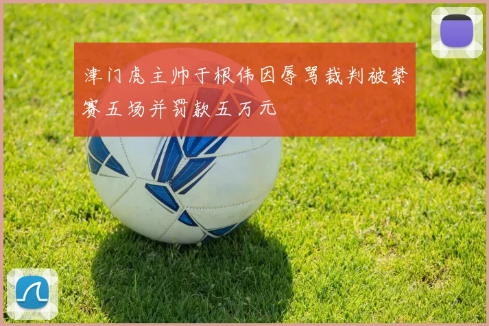 津门虎主帅于根伟因辱骂裁判被禁赛五场并罚款五万元