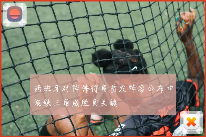 西班牙对阵佛得角首发阵容公布中场铁三角成胜负关键