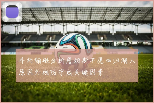 乔约翰逊分析詹姆斯不愿回归湖人原因外线防守成关键因素