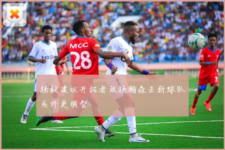 杨毅建议开拓者放杨瀚森去新球队或许更明智