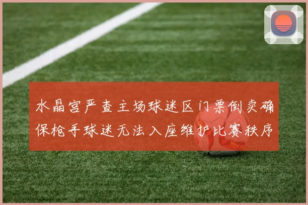 水晶宫严查主场球迷区门票倒卖确保枪手球迷无法入座维护比赛秩序