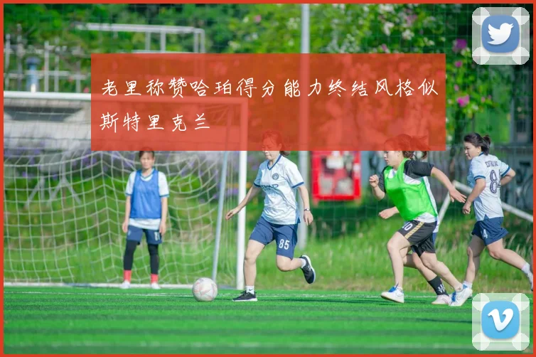 老里称赞哈珀得分能力终结风格似斯特里克兰