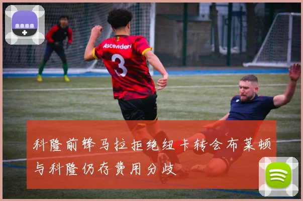 科隆前锋马拉拒绝纽卡转会布莱顿与科隆仍存费用分歧