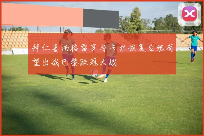 拜仁喜讯格雷罗与卡尔恢复合练有望出战巴黎欧冠大战