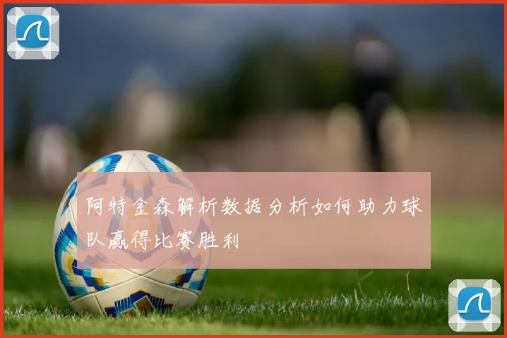 阿特金森解析数据分析如何助力球队赢得比赛胜利