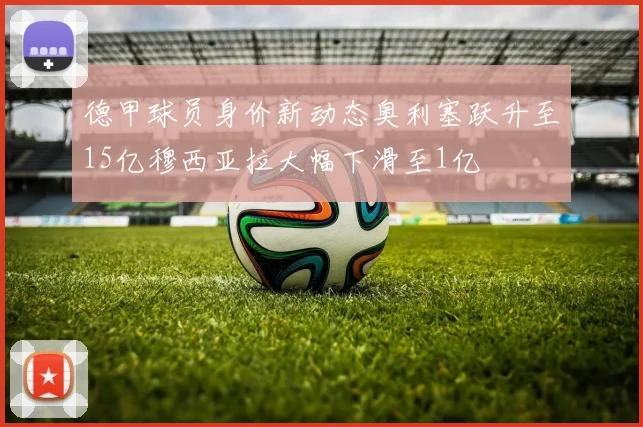 德甲球员身价新动态奥利塞跃升至15亿穆西亚拉大幅下滑至1亿