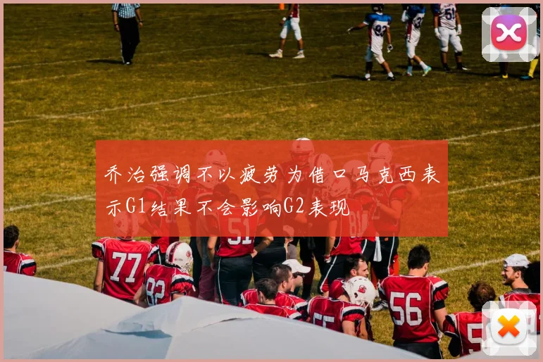 乔治强调不以疲劳为借口马克西表示G1结果不会影响G2表现