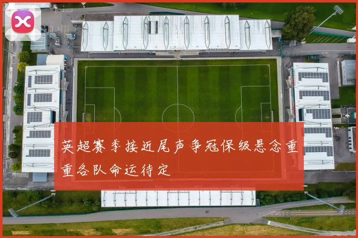 英超赛季接近尾声争冠保级悬念重重各队命运待定