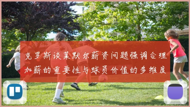 克罗斯谈莱默尔薪资问题强调合理加薪的重要性与球员价值的多维度分析